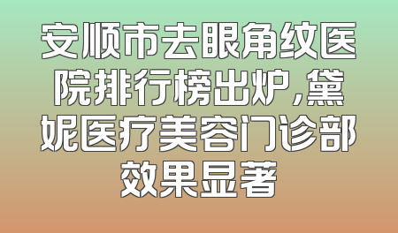 安顺市去眼角纹医院排行榜出炉，黛妮医疗美容门诊部效果显著