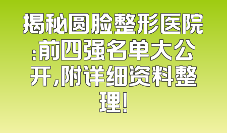 揭秘圆脸整形医院：前四强名单大公开，附详细资料整理！
