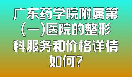 广东药学院附属第（一）医院的整形科服务和价格详情如何？