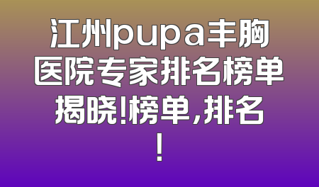 江州pupa丰胸医院专家排名榜单揭晓！榜单，排名！
