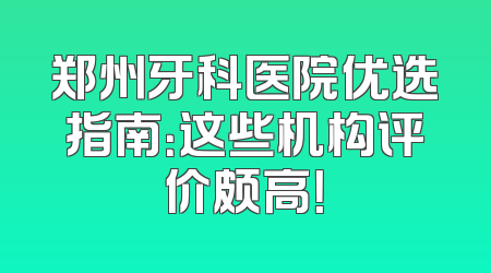 郑州牙科医院优选指南：这些机构评价颇高！