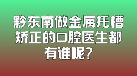黔东南做金属托槽矫正的口腔医生都有谁呢？
