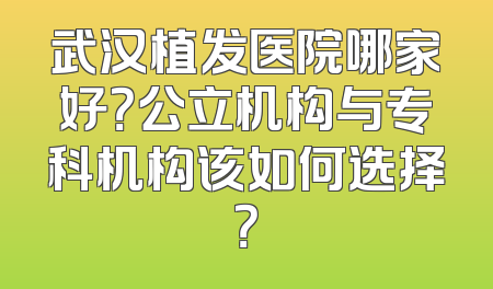 武汉植发医院哪家好？公立机构与专科机构该如何选择？