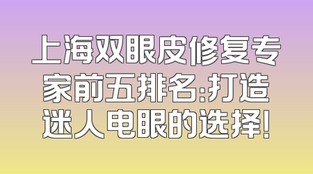 上海双眼皮修复专家前五排名：打造迷人电眼的选择！