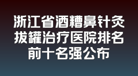 浙江省酒糟鼻针灸拔罐治疗医院排名前十名强公布