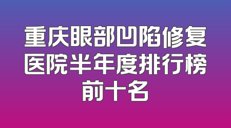 重庆眼部凹陷修复医院半年度排行榜前十名