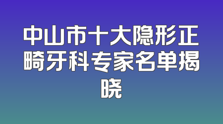 中山市十大隐形正畸牙科专家名单揭晓