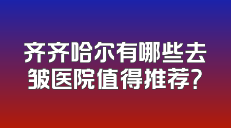 齐齐哈尔有哪些去皱医院值得推荐？