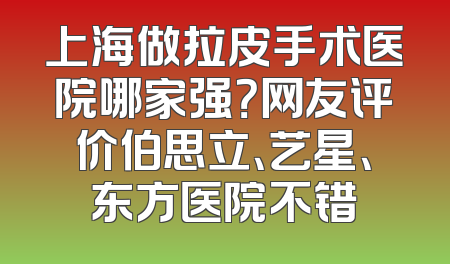 上海做拉皮手术医院哪家强？网友评价伯思立、艺星、东方医院不错