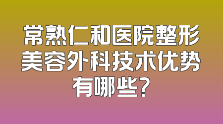 常熟仁和医院整形美容外科技术优势有哪些？