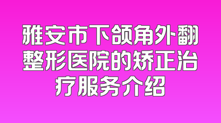 雅安市下颌角外翻整形医院的矫正治疗服务介绍