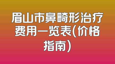 眉山市鼻畸形治疗费用一览表（价格指南）