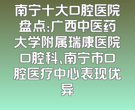 南宁十大口腔医院盘点：广西中医药大学附属瑞康医院口腔科、南宁市口腔医疗中心表现优异