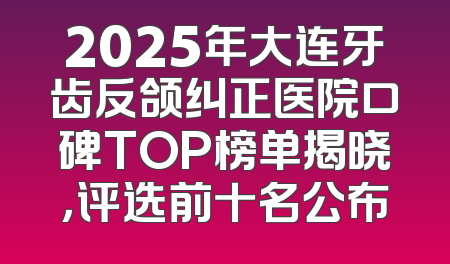 2025年大连牙齿反颌纠正医院口碑TOP榜单揭晓，评选前十名公布