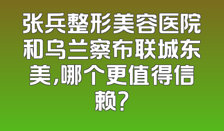 张兵整形美容医院和乌兰察布联城东美，哪个更值得信赖？