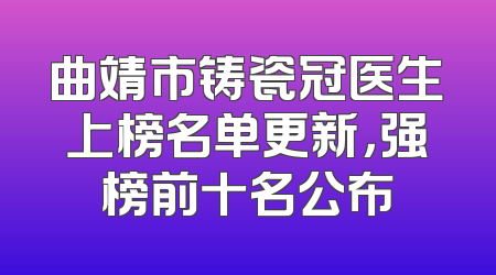 曲靖市铸瓷冠医生上榜名单更新，强榜前十名公布