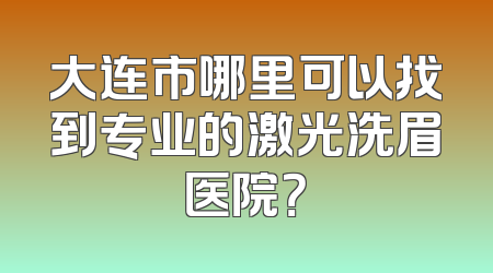 大连市哪里可以找到专业的激光洗眉医院？