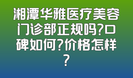 湘潭华雅医疗美容门诊部正规吗？口碑如何？价格怎样？