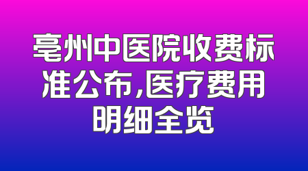 亳州中医院收费标准公布，医疗费用明细全览