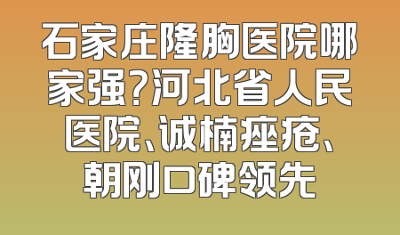 石家庄隆胸医院哪家强？河北省人民医院、诚楠痤疮、朝刚口碑领先