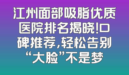 江州面部吸脂优质医院排名揭晓！口碑推荐，轻松告别“大脸”不是梦