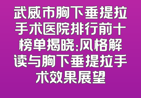 武威市胸下垂提拉手术医院排行前十榜单揭晓：风格解读与胸下垂提拉手术效果展望