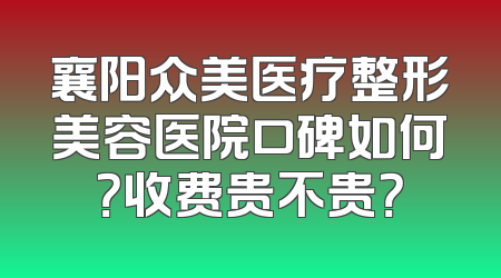 襄阳众美医疗整形美容医院口碑如何？收费贵不贵？