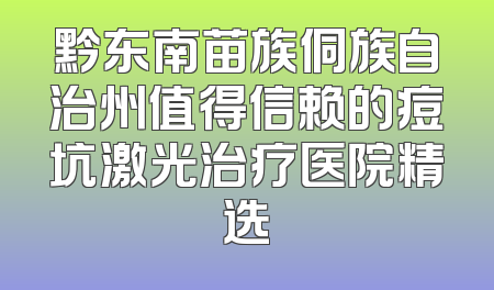 黔东南苗族侗族自治州值得信赖的痘坑激光治疗医院精选