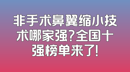 非手术鼻翼缩小技术哪家强？全国十强榜单来了！