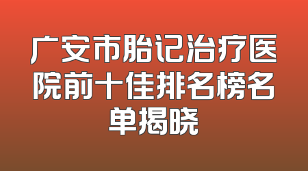 广安市胎记治疗医院前十佳排名榜名单揭晓