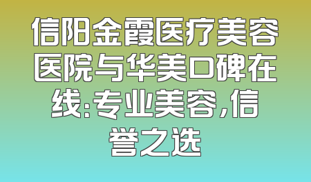 信阳金霞医疗美容医院与华美口碑在线：专业美容，信誉之选