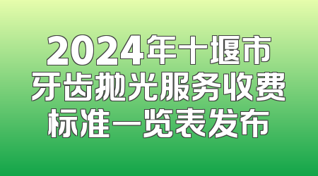 2024年十堰市牙齿抛光服务收费标准一览表发布