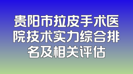 贵阳市拉皮手术医院技术实力综合排名及相关评估