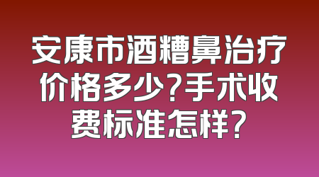 安康市酒糟鼻治疗价格多少？手术收费标准怎样？