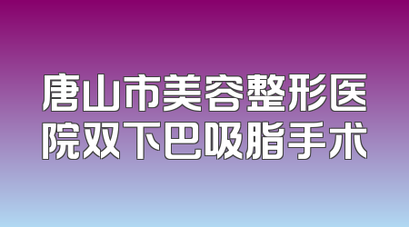 唐山市美容整形医院双下巴吸脂手术