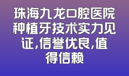 珠海九龙口腔医院种植牙技术实力见证，信誉优良，值得信赖