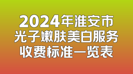 2024年淮安市光子嫩肤美白服务收费标准一览表