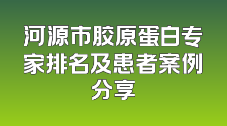 河源市胶原蛋白专家排名及患者案例分享