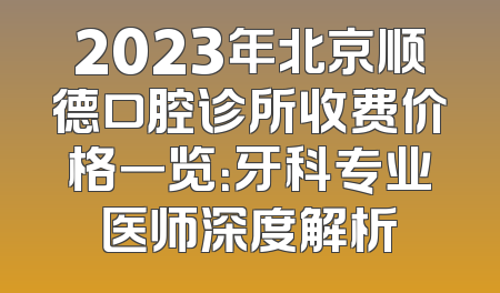 2023年北京顺德口腔诊所收费价格一览：牙科专业医师深度解析