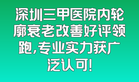 深圳三甲医院内轮廓衰老改善好评领跑，专业实力获广泛认可！