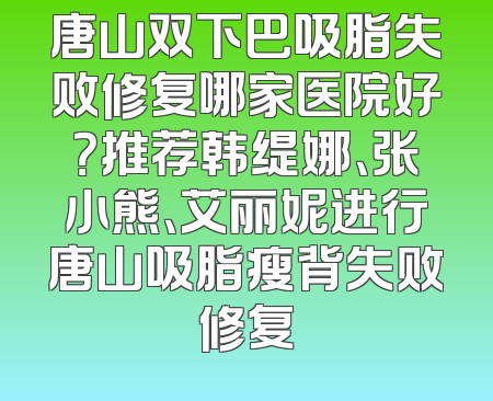 唐山双下巴吸脂失败修复哪家医院好？推荐韩缇娜、张小熊、艾丽妮进行唐山吸脂瘦背失败修复