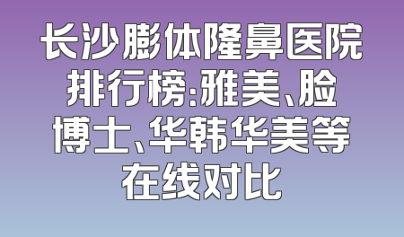 长沙膨体隆鼻医院排行榜：雅美、脸博士、华韩华美等在线对比