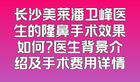 长沙美莱潘卫峰医生的隆鼻手术效果如何？医生背景介绍及手术费用详情