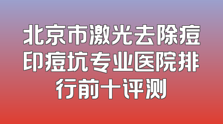 北京市激光去除痘印痘坑专业医院排行前十评测