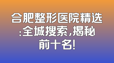 合肥整形医院精选：全城搜索，揭秘前十名！