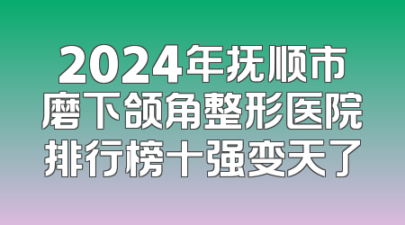 2024年抚顺市磨下颌角整形医院排行榜十强变天了