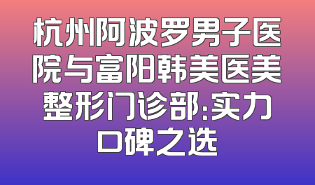 杭州阿波罗男子医院与富阳韩美医美整形门诊部：实力口碑之选
