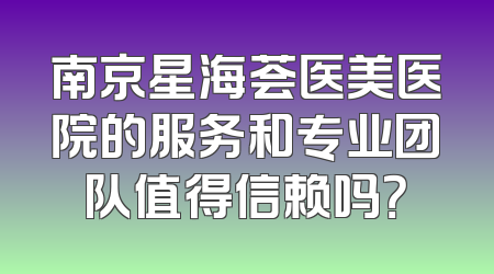 南京星海荟医美医院的服务和专业团队值得信赖吗？