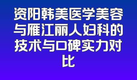 资阳韩美医学美容与雁江丽人妇科的技术与口碑实力对比