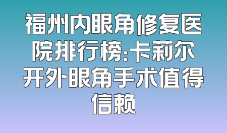 福州内眼角修复医院排行榜：卡莉尔开外眼角手术值得信赖